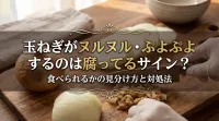 玉ねぎがヌルヌル・ぷよぷよするのは腐ってるサイン？見た目で食べられるかの見分け方と対処法