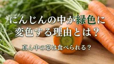 にんじんの中が緑色に変色する理由とは？真ん中の芯は食べられる？